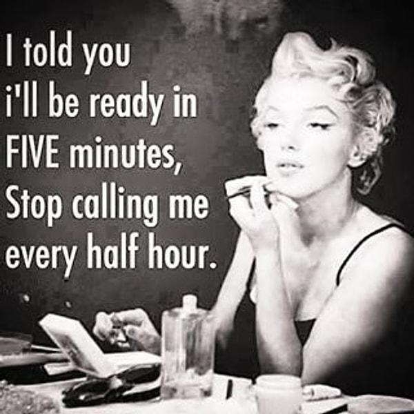 10. Sana beş dakika içinde hazır olacağımı söyledim, her yarım saatte beni çağırmayı bırak.