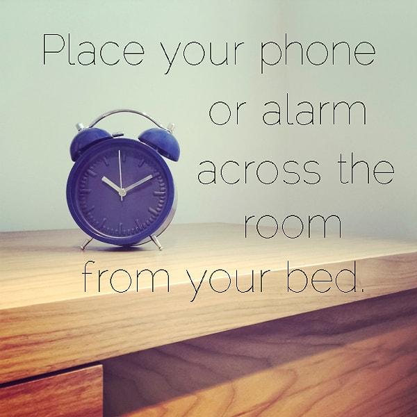 1. Çalar saatinizi (telefonunuzu) yatağınızdan olabildiğince uzağa yerleştirin ki, o çileli an geldiğinde yataktan kalkmak zorunda kalın.