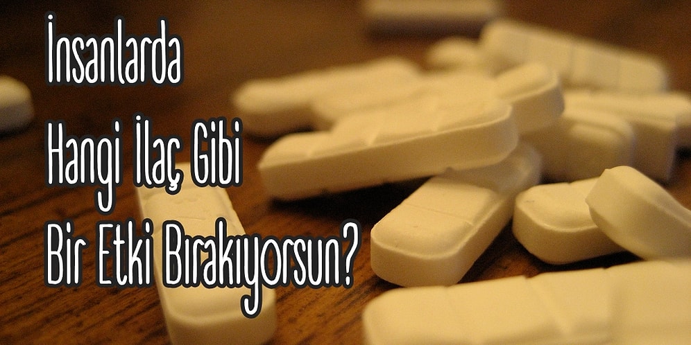 İnsanlarda Hangi İlaç Gibi Bir Etki Bırakıyorsun?