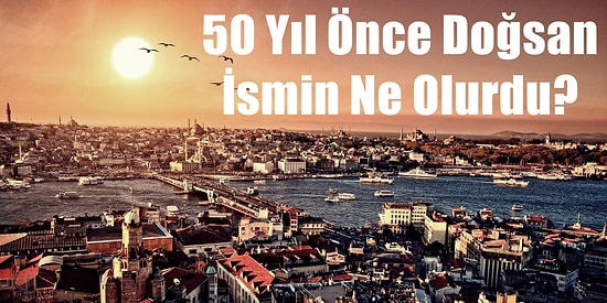 50 Yıl Önce Doğsan İsmin Ne Olurdu?