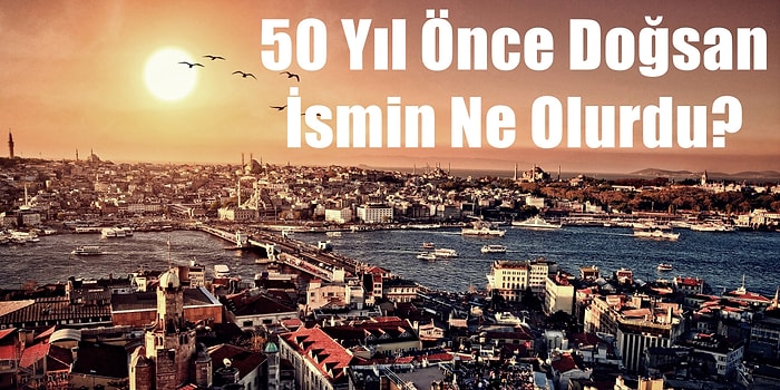 50 Yıl Önce Doğsan İsmin Ne Olurdu?