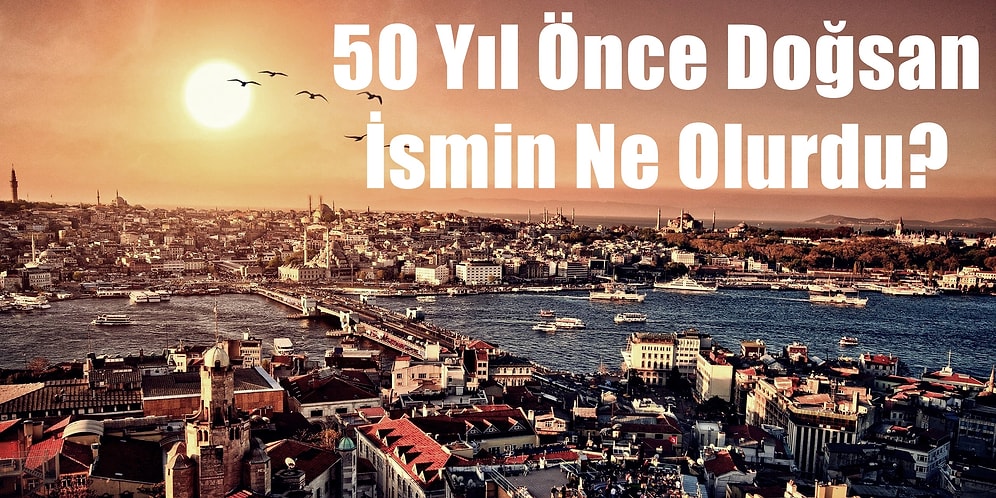50 Yıl Önce Doğsan İsmin Ne Olurdu?