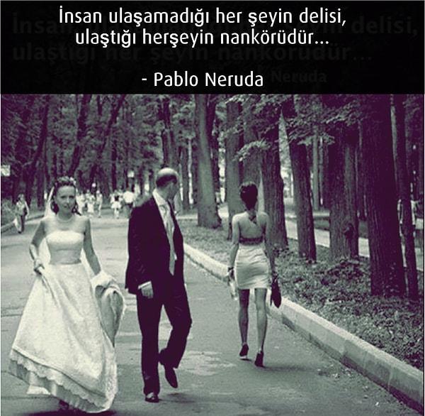 33. İnsan ulaşamadığı her şeyin delisi,  ulaştığı herşeyin nankörüdür…  ~ Pablo Neruda