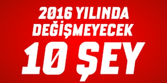 2016 Yılında Değişmeyecek 10 Şey