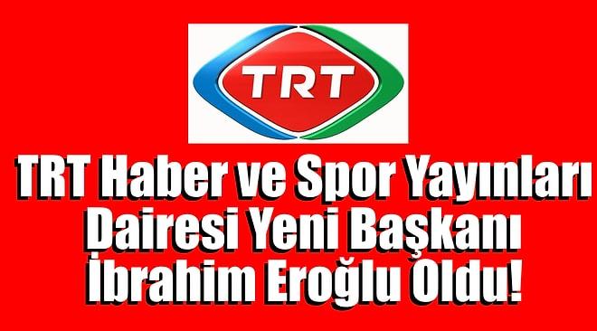 TRT Haber ve Spor Yayınları Dairesi Başkanlığı Emin Ellerde Yani Başkan İbrahim Eroğlu Oldu !..
