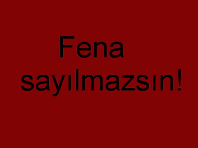 Fena sayılmazsın!