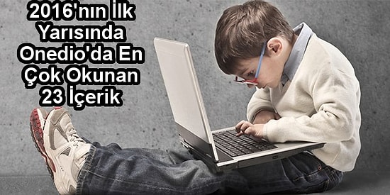 2016'nın İlk Yarısında Onedio'da En Çok Okunan 23 İçerik