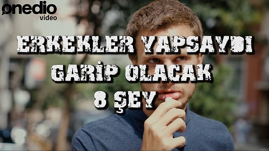 Erkekler Yapsaydı Garip Olacak 8 Şey