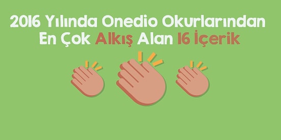 2016 Yılında Onedio Okurlarından En Çok Alkış Alan 16 İçerik