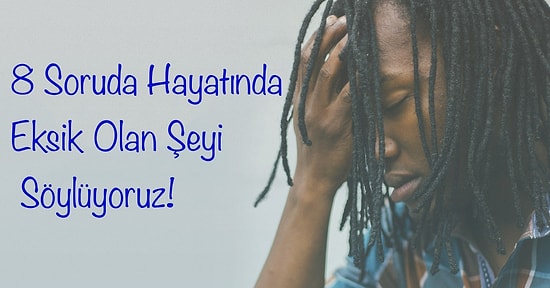 8 Soruda Hayatında Eksik Olan Şeyi Söylüyoruz!