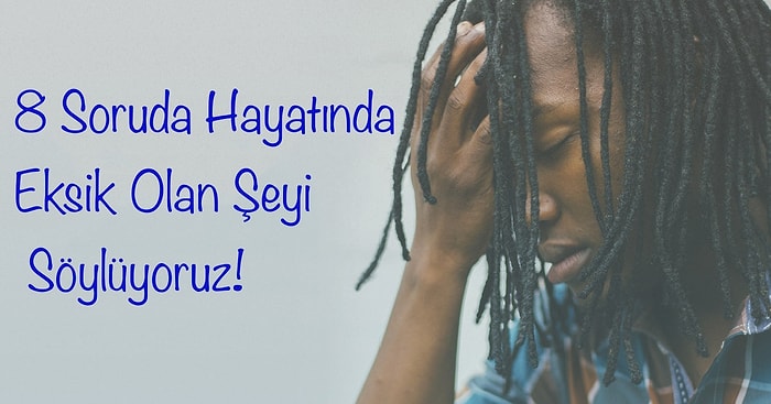 8 Soruda Hayatında Eksik Olan Şeyi Söylüyoruz!