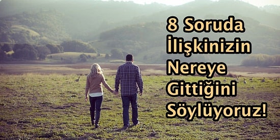 8 Soruda İlişkinizin Nereye Gittiğini Söylüyoruz!