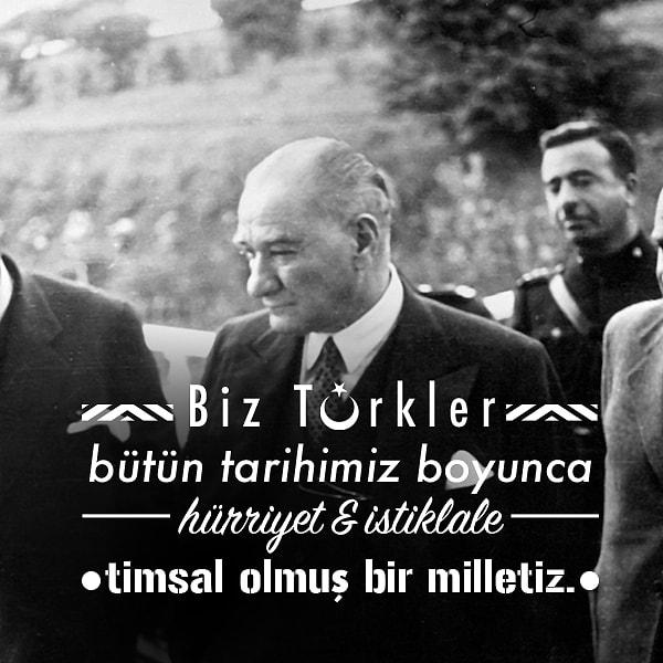 11. "Biz Türkler, bütün tarihimiz boyunca hürriyet ve istiklale timsal olmuş bir milletiz."