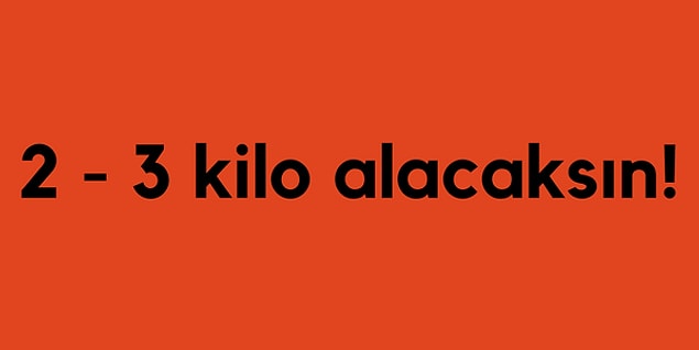 2 - 3 kilo alacaksın!