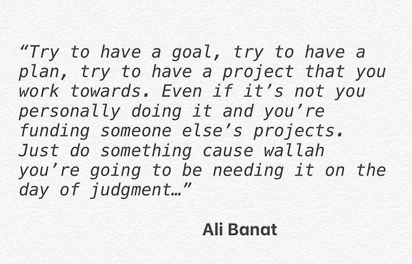 "Bir amaç sahibi olmaya çalışın, bir plan sahibi olmaya çalışın, elde etmek için çabaladığınız bir planınız olsun. Kendiniz yapmasanız bile başkasının projesine destek sağlıyorsunuz. Sadece bir şeyler yapın çünkü sorgu gününde vallahi ihtiyacınız olacak." Ali Banat