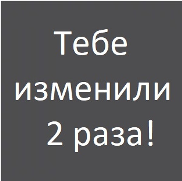 Тебе изменили 2 раза!