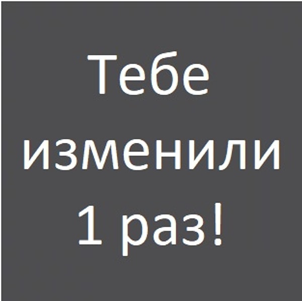 Тебе изменили 1 раз!
