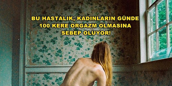 Kadınların Günde 100 Kere Orgazm Olmasına Neden Olan Kabus Gibi Hastalık: Sürekli Genital Uyarılma Bozukluğu