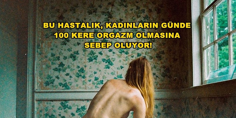 Kadınların Günde 100 Kere Orgazm Olmasına Neden Olan Kabus Gibi Hastalık: Sürekli Genital Uyarılma Bozukluğu