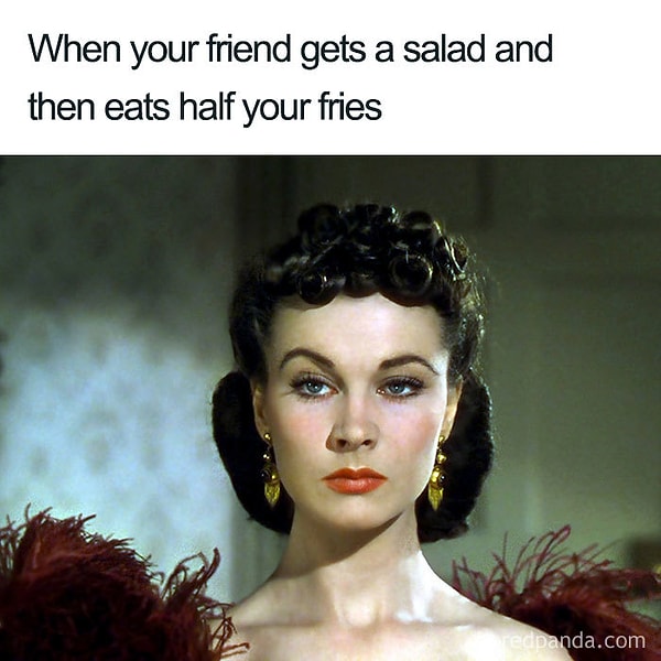 19. Когда твои друзья заказали салат, а потом съели половину твоей картошки фри.