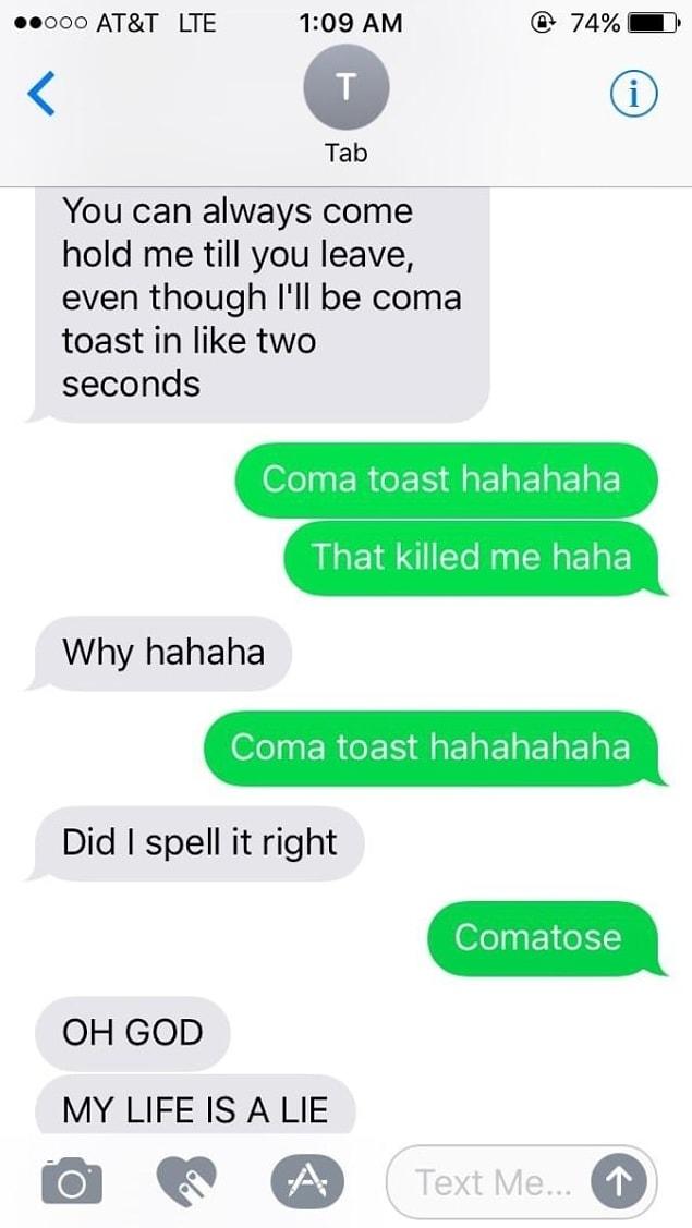 15. This person meant to say, "comatose."
