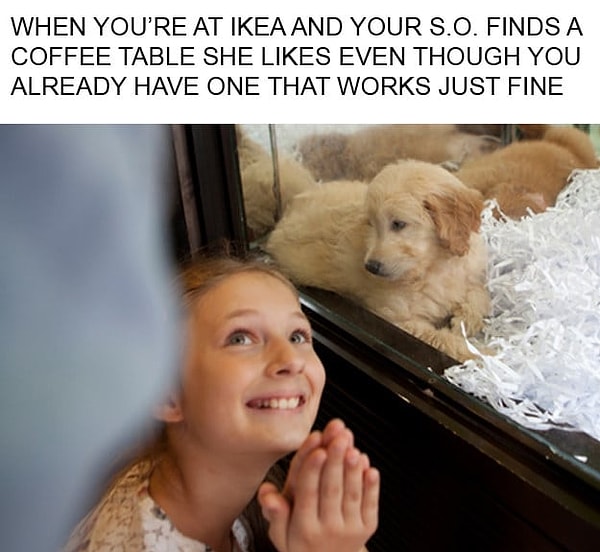 5. Когда вы вместе поехали в ИКЕЮ, и ей ужасно понравился кофейный столик несмотря на то, что у вас дома уже есть столик.