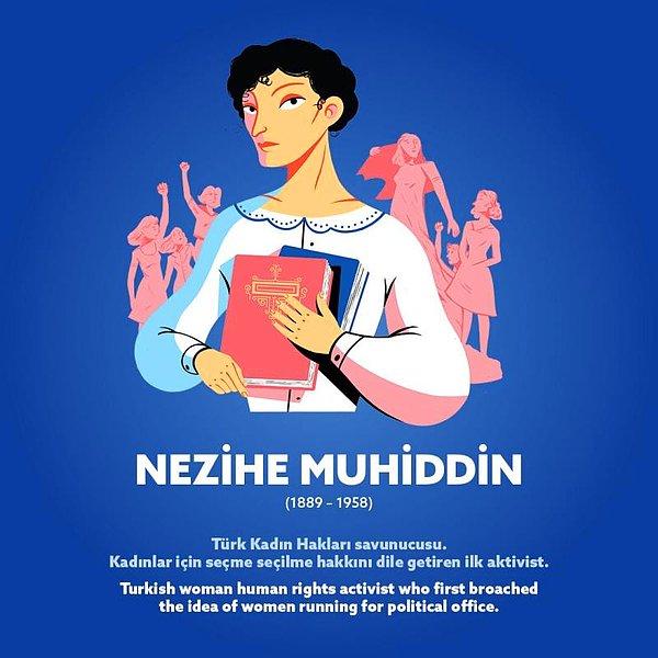 Nezihe Muhiddin (1889 – 1958) Türk kadın hakları savunucusu. Kadınlar için seçme seçilme hakkını dile getiren ilk aktivist.