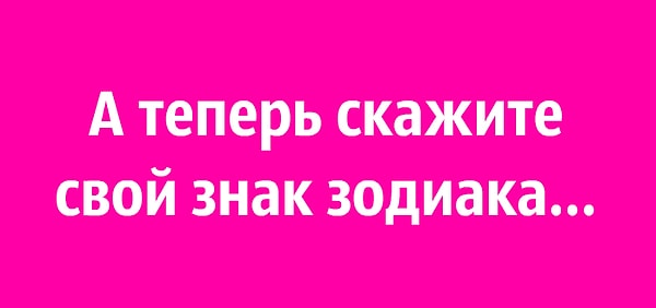 4. А теперь скажите свой знак зодиака...
