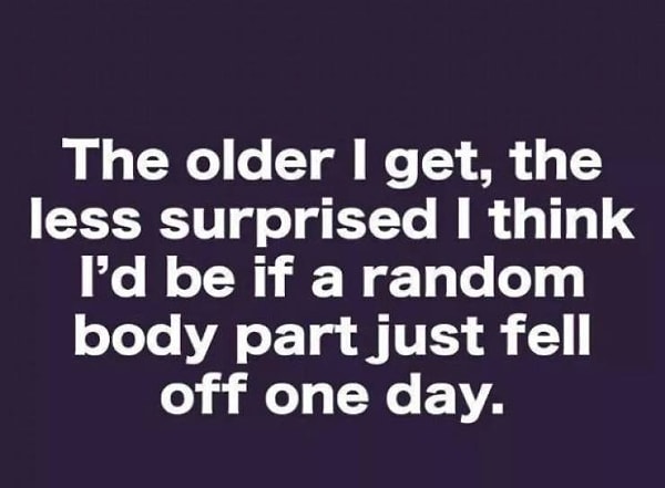 7. "Чем старше я становлюсь, тем меньше я бы удивился тому, что какая-то часть моего тела просто бы отвалилась в один прекрасный день!"