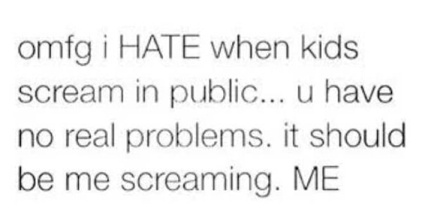 12. "Ненавижу, когда дети кричат на улице. У вас же нет реальных проблем!! Это я, кто должен кричать, Я!"
