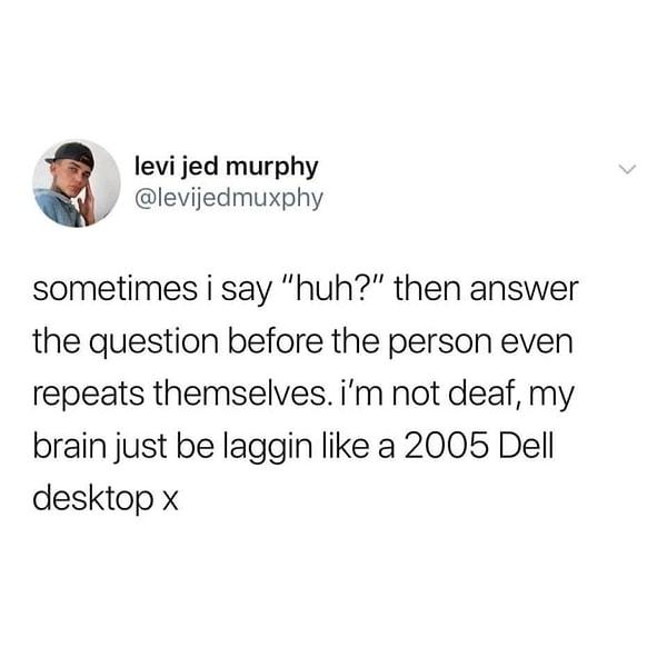4. "Arada 'Ha?' deyip karşımdaki kişi sorusunu daha tekrarlamadan cevap veriyorum. İşitme engelli değilim, sadece beynim 2005 model Dell x masaüstü bilgisayar gibi takılıyor."