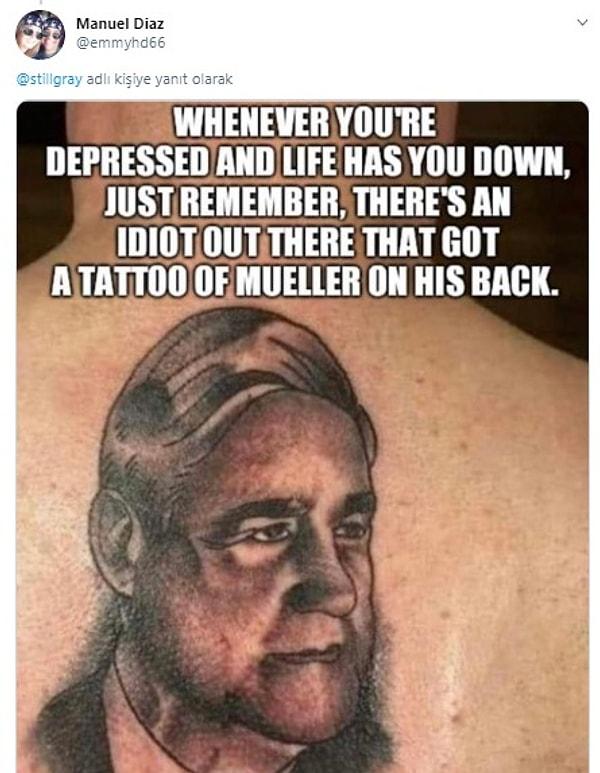 15. "Kendinizi ne zaman depresyonda veya kötü hissederseniz, unutmayın ki, orada bir yerde sırtına Mueller dövmesi yaptıran bir aptal var."