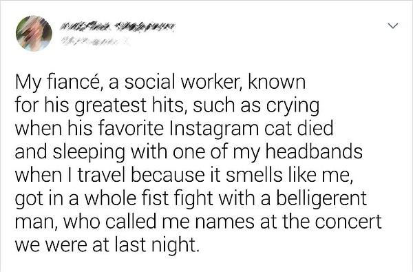 9. "En sevdiği Instagram kedisi öldüğü zaman ağlamak ve ben seyahat ederken, benim gibi koktuğu için saç bantlarımdan biriyle uyumak gibi mükemmellikleriyle bilinen bir sosyal hizmet uzmanı olan nişanlım, dün gece gittiğimiz konserde bana laf atan adamla yumruk yumruğa bir kavgaya girdi."