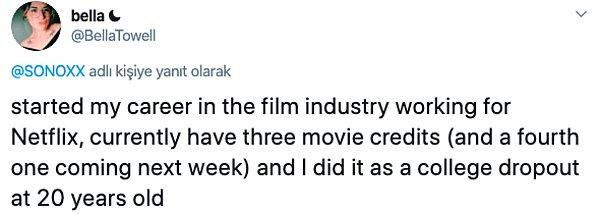 11. "Film endüstrisindeki kariyerime Netflix'te çalışarak başladım, şimdiden jeneriğinde olduğum 3 film var ve 4 tane de geliyor. Bütün bunları, 20 yaşımda okulu bırakmama rağmen yaptım."