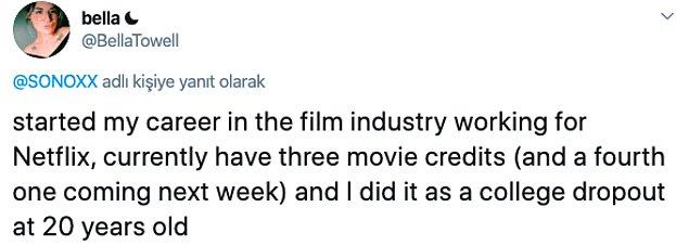 11. "Film endüstrisindeki kariyerime Netflix'te çalışarak başladım, şimdiden jeneriğinde olduğum 3 film var ve 4 tane de geliyor. Bütün bunları, 20 yaşımda okulu bırakmama rağmen yaptım."