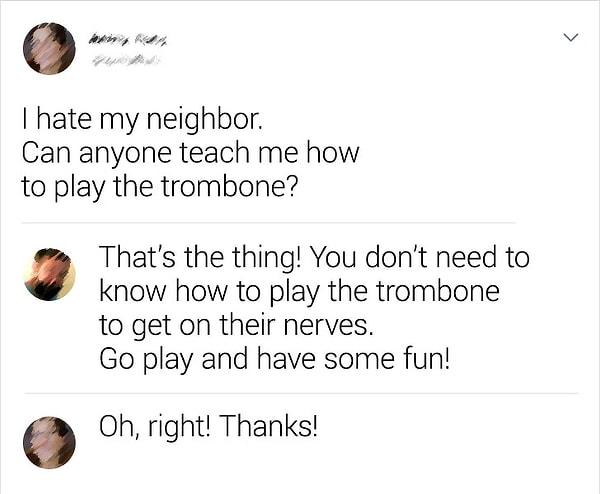 4. "Komşumdan nefret ediyorum. Birisi bana nasıl trombon çalacağımı öğretebilir mi?"