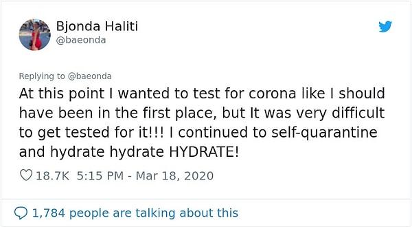 "Bu noktada ilk başta yapmam gerektiği gibi Koronavirüs testi yaptırmak istedim. Fakat bunun testini yaptırmak oldukça zordu! Karantinada olmaya ve sürekli su içmeye devam ettim!"