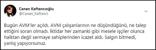 CHP İstanbul İl Başkanı Canan Kaftancıoğlu da, hükümetin AVM’leri açarak yaklaşık 1 milyon AVM çalışanını tehlikeye attığını yazdı ve “Salgın bitmedi, yanlış yapıyorsunuz” dedi.
