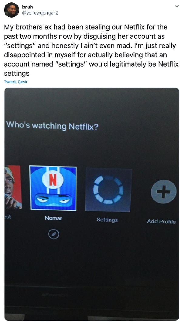 10. "Kardeşim eski sevgilisi adını 'ayarlar' olarak yaptığı hesapla 2 aydır Netflix'imizi kullanıyormuş. Kızamadım bile. Sadece hayal kırıklığına uğradım çünkü adı 'ayarlar' olan bir hesaba inandım."