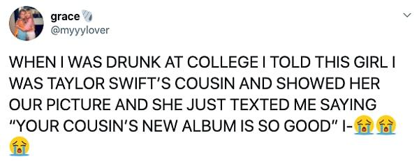4. "Üniversitede sarhoşken bir kıza Taylor Swift'in kuzenim olduğunu söyleyip, birlikte çekilmiş bir fotoğrafımızı göstermiştim. Şimdi bana mesaj atıp 'Kuzeninin yeni albümü çok iyi' dedi.