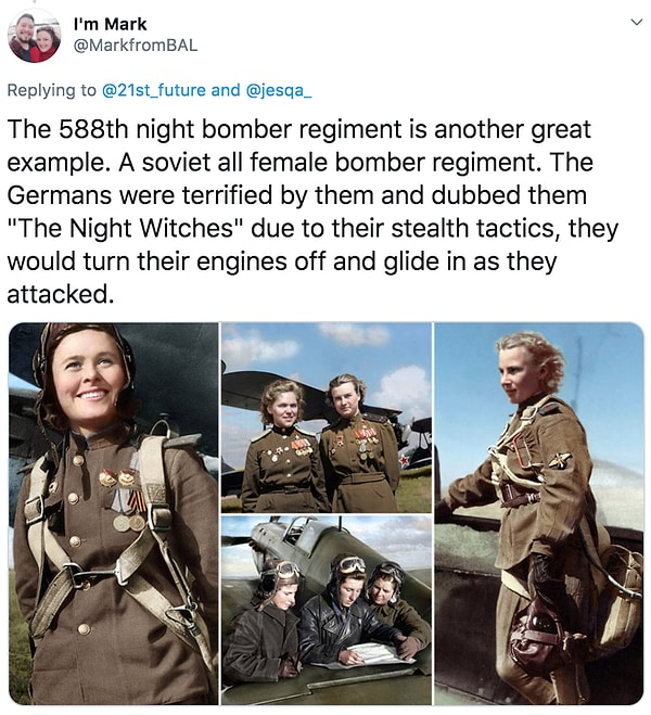 2. "588. gece bombardımanı alayı güzel bir örnek olacaktır. Sovyet bütün kadın bombacılar. Almanlar saldırı anındayken motorlarını kapatan bu kadınlardan o kadar korkmuşlar ki bu kadınlara 'Gece Cadıları' adını takmışlar."