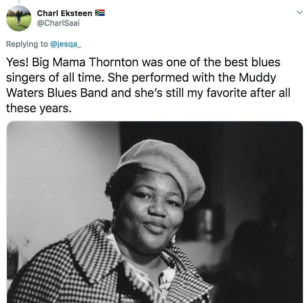 8. "Evet. Big Mama Thornton gelmiş geçmiş en iyi blues şarkıcılarından bir tanesidir. Kendisi Muddy Waters grubunda yer almış ve yıllar geçse de hala benim en sevdiğim sanatçıdır."