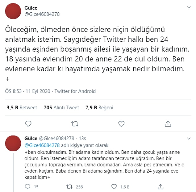 12 EYLÜL 2020: Twitter'daki Gülce isimli kullanıcı, eşinden boşandıktan sonra 2 yaşındaki kızı ile babasının yanına sığındığını ve babası tarafından kızının gözü önünde şiddet gördüğünü, aşırı baskı altında yaşadığını paylaştı. Bunlara artık dayanamadığını ve yaşamına son vereceğini ekledi.