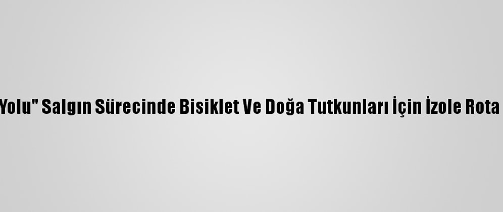 "Lav Yolu" Salgın Sürecinde Bisiklet Ve Doğa Tutkunları İçin İzole Rota Oldu