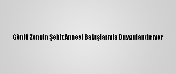 Gönlü Zengin Şehit Annesi Bağışlarıyla Duygulandırıyor