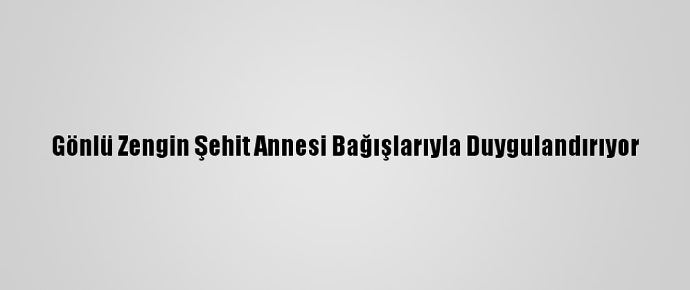 Gönlü Zengin Şehit Annesi Bağışlarıyla Duygulandırıyor