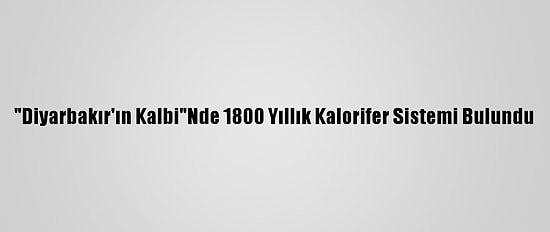 "Diyarbakır'ın Kalbi"Nde 1800 Yıllık Kalorifer Sistemi Bulundu