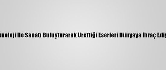 Teknoloji İle Sanatı Buluşturarak Ürettiği Eserleri Dünyaya İhraç Ediyor