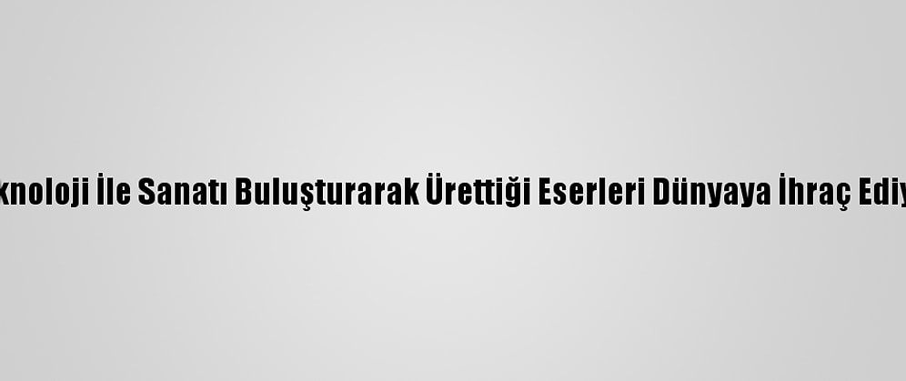 Teknoloji İle Sanatı Buluşturarak Ürettiği Eserleri Dünyaya İhraç Ediyor