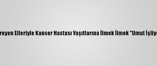 Titreyen Elleriyle Kanser Hastası Yaşıtlarına İlmek İlmek "Umut İşliyor"